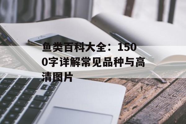 鱼类百科大全：1500字详解常见品种与高清图片-第1张图片-