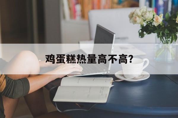 鸡蛋糕热量高不高？-第1张图片-