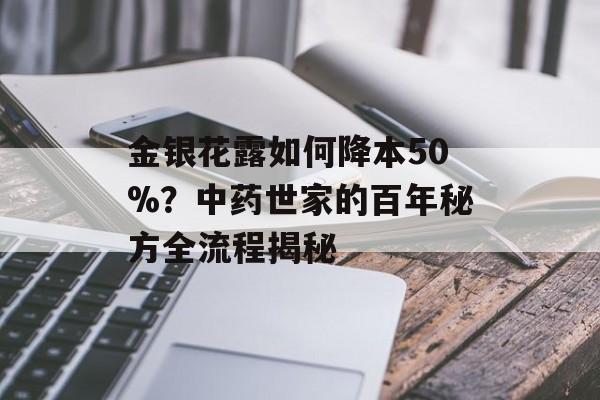 金银花露如何降本50%？中药世家的百年秘方全流程揭秘-第1张图片-