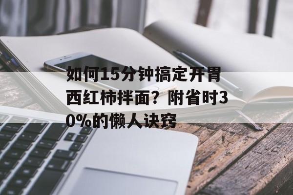 如何15分钟搞定开胃西红柿拌面？附省时30%的懒人诀窍-第1张图片-