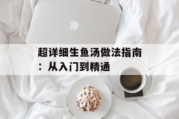 超详细生鱼汤做法指南：从入门到精通-第1张图片-