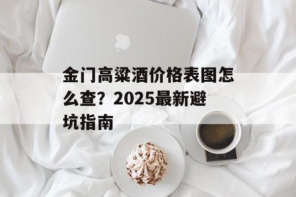 金门高粱酒价格表图怎么查？2025最新避坑指南-第1张图片-