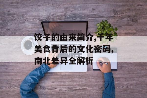 饺子的由来简介,千年美食背后的文化密码,南北差异全解析-第1张图片-
