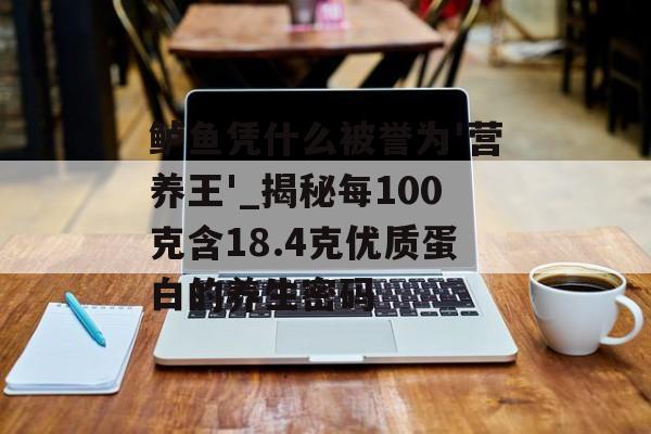 鲈鱼凭什么被誉为'营养王'_揭秘每100克含18.4克优质蛋白的养生密码-第1张图片-