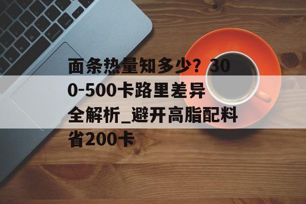 面条热量知多少？300-500卡路里差异全解析_避开高脂配料省200卡-第1张图片-