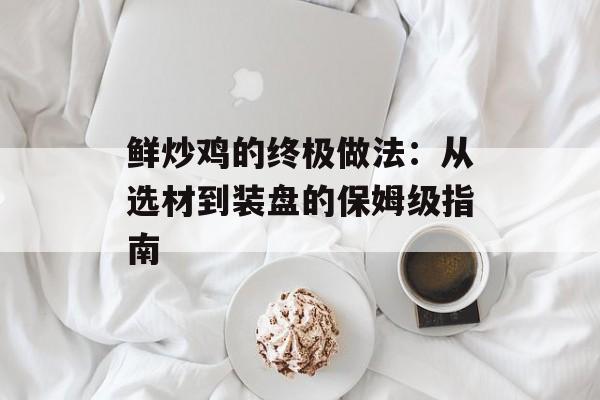 鲜炒鸡的终极做法：从选材到装盘的保姆级指南-第1张图片-