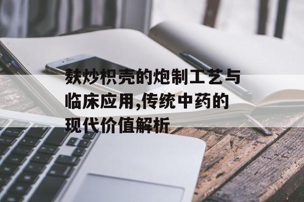 麸炒枳壳的炮制工艺与临床应用,传统中药的现代价值解析-第1张图片-