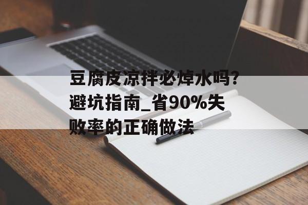 豆腐皮凉拌必焯水吗？避坑指南_省90%失败率的正确做法-第1张图片-