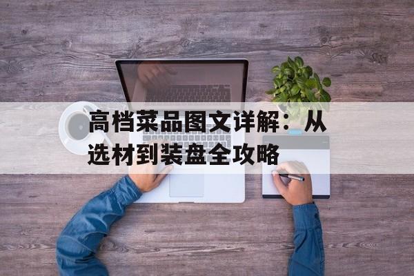 高档菜品图文详解：从选材到装盘全攻略-第1张图片-
