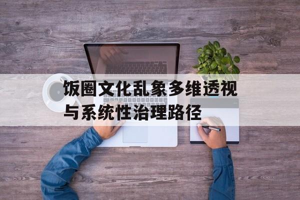 饭圈文化乱象多维透视与系统性治理路径-第1张图片-