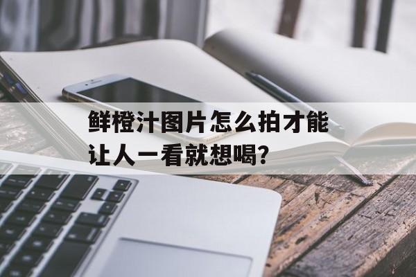 鲜橙汁图片怎么拍才能让人一看就想喝？-第1张图片-