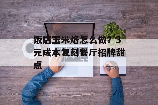 饭店玉米烙怎么做？3元成本复刻餐厅招牌甜点-第1张图片-