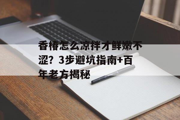 香椿怎么凉拌才鲜嫩不涩？3步避坑指南+百年老方揭秘-第1张图片-