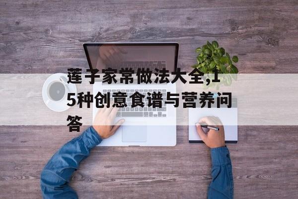 莲子家常做法大全,15种创意食谱与营养问答-第1张图片-