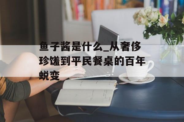 鱼子酱是什么_从奢侈珍馐到平民餐桌的百年蜕变-第1张图片-