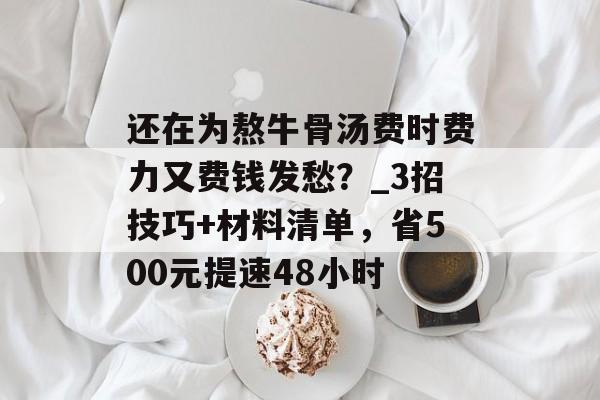 还在为熬牛骨汤费时费力又费钱发愁？_3招技巧+材料清单，省500元提速48小时-第1张图片-