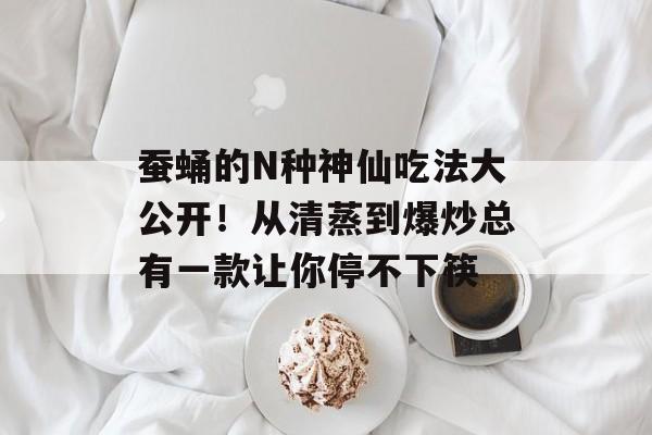 蚕蛹的N种神仙吃法大公开！从清蒸到爆炒总有一款让你停不下筷-第1张图片-