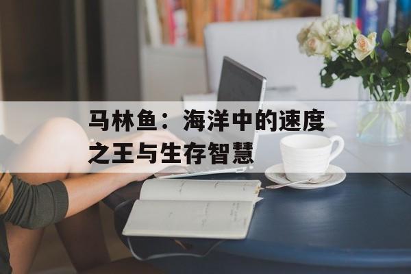 马林鱼：海洋中的速度之王与生存智慧-第1张图片-