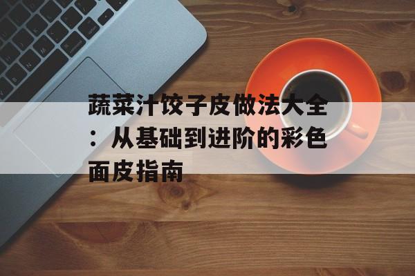 蔬菜汁饺子皮做法大全：从基础到进阶的彩色面皮指南-第1张图片-