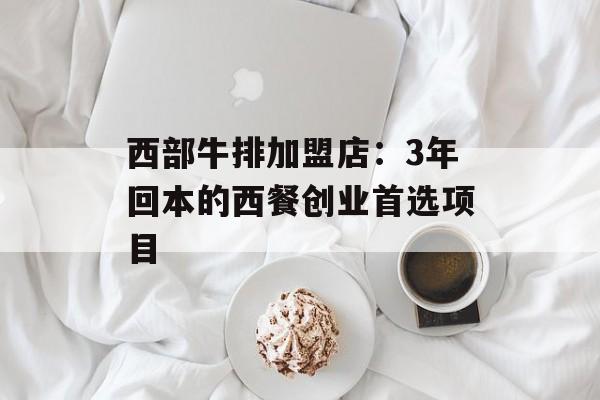 西部牛排加盟店：3年回本的西餐创业首选项目-第1张图片-