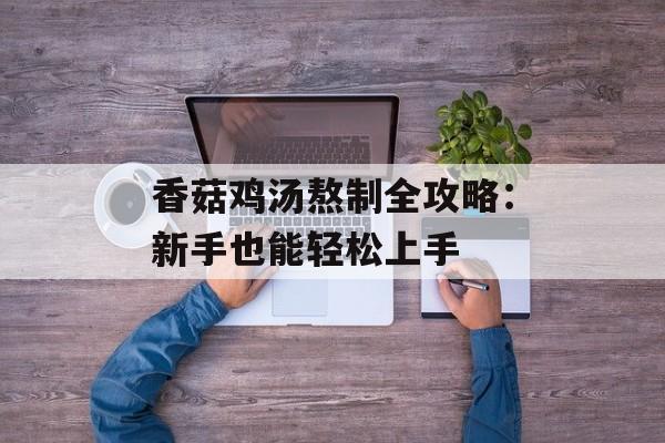 香菇鸡汤熬制全攻略：新手也能轻松上手-第1张图片-