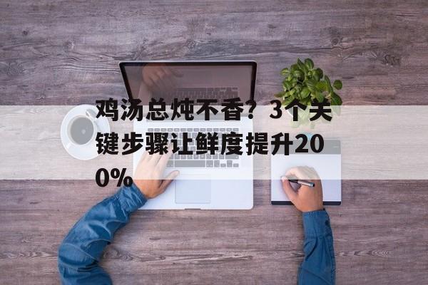 鸡汤总炖不香？3个关键步骤让鲜度提升200%-第1张图片-