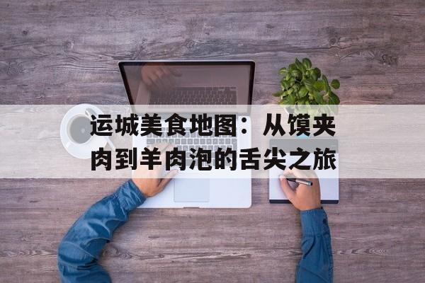 运城美食地图：从馍夹肉到羊肉泡的舌尖之旅-第1张图片-