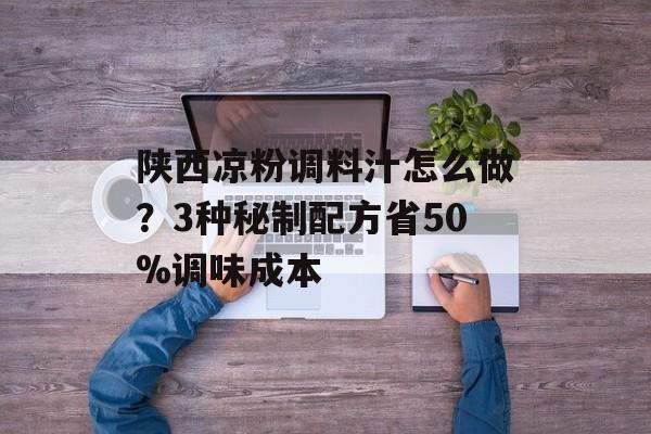 陕西凉粉调料汁怎么做？3种秘制配方省50%调味成本-第1张图片-