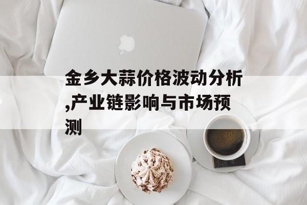 金乡大蒜价格波动分析,产业链影响与市场预测-第1张图片-