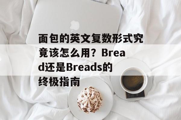 面包的英文复数形式究竟该怎么用？Bread还是Breads的终极指南-第1张图片-