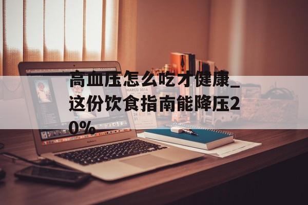高血压怎么吃才健康_这份饮食指南能降压20%-第1张图片-