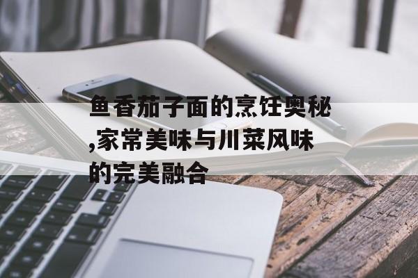 鱼香茄子面的烹饪奥秘,家常美味与川菜风味的完美融合-第1张图片-