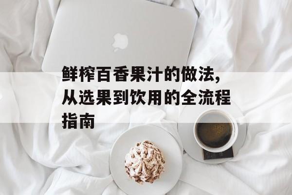 鲜榨百香果汁的做法,从选果到饮用的全流程指南-第1张图片-