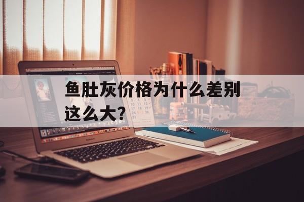 鱼肚灰价格为什么差别这么大？-第1张图片-