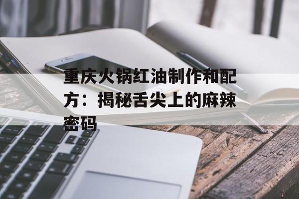 重庆火锅红油制作和配方：揭秘舌尖上的麻辣密码-第1张图片-