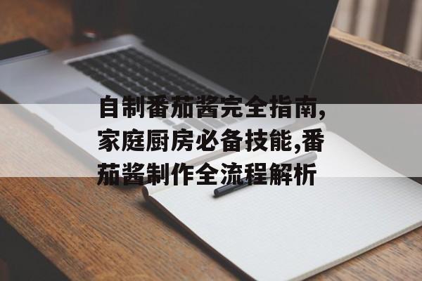 自制番茄酱完全指南,家庭厨房必备技能,番茄酱制作全流程解析-第1张图片-