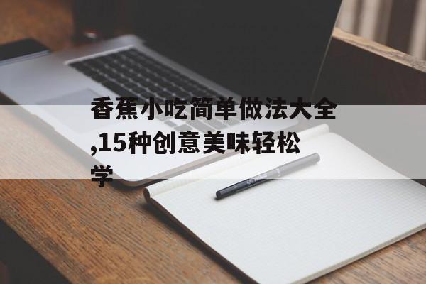 香蕉小吃简单做法大全,15种创意美味轻松学-第1张图片-