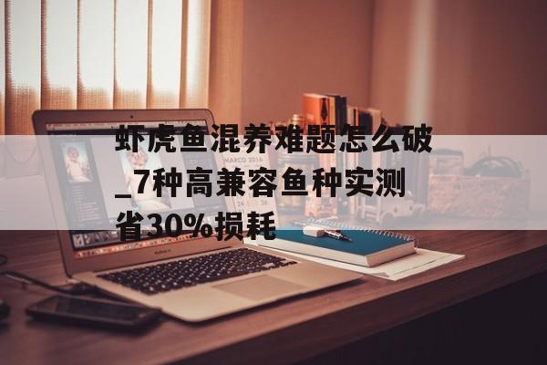 虾虎鱼混养难题怎么破_7种高兼容鱼种实测省30%损耗-第1张图片-