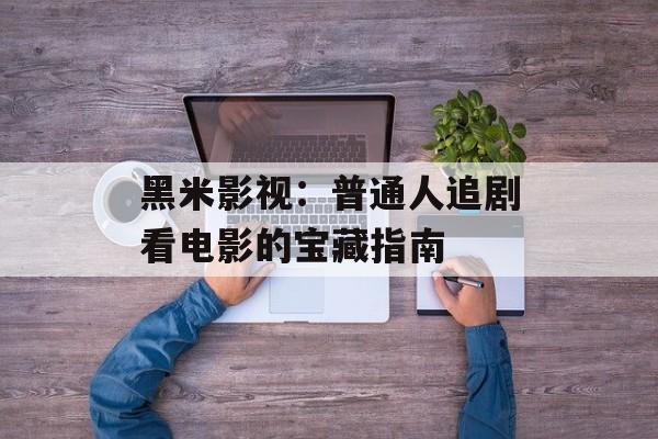 黑米影视：普通人追剧看电影的宝藏指南-第1张图片-