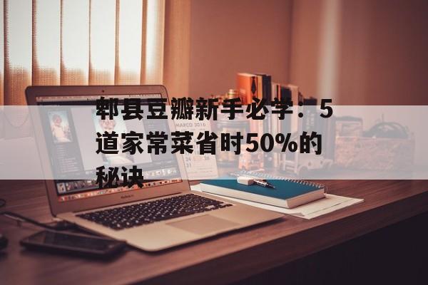 郫县豆瓣新手必学：5道家常菜省时50%的秘诀-第1张图片-