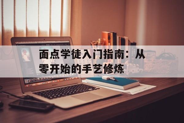 面点学徒入门指南：从零开始的手艺修炼-第1张图片-