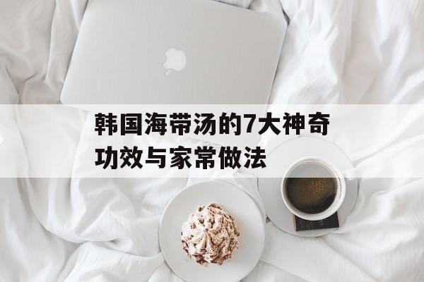 韩国海带汤的7大神奇功效与家常做法-第1张图片-