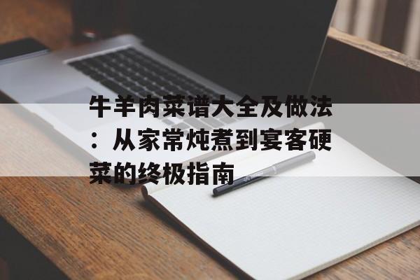 牛羊肉菜谱大全及做法：从家常炖煮到宴客硬菜的终极指南-第1张图片-
