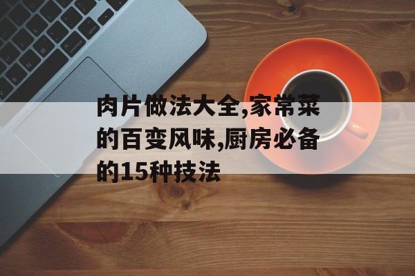 肉片做法大全,家常菜的百变风味,厨房必备的15种技法-第1张图片-