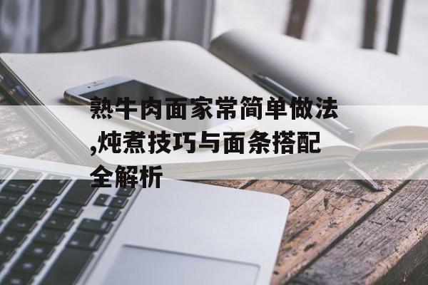 熟牛肉面家常简单做法,炖煮技巧与面条搭配全解析-第1张图片-