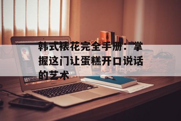 韩式裱花完全手册：掌握这门让蛋糕开口说话的艺术-第1张图片-