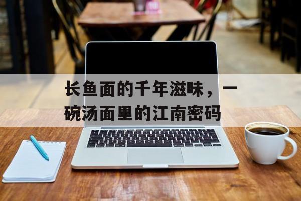 长鱼面的千年滋味，一碗汤面里的江南密码-第1张图片-
