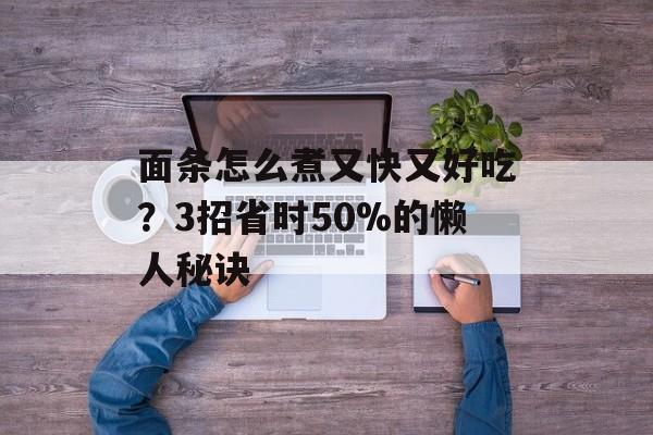 面条怎么煮又快又好吃？3招省时50%的懒人秘诀-第1张图片-
