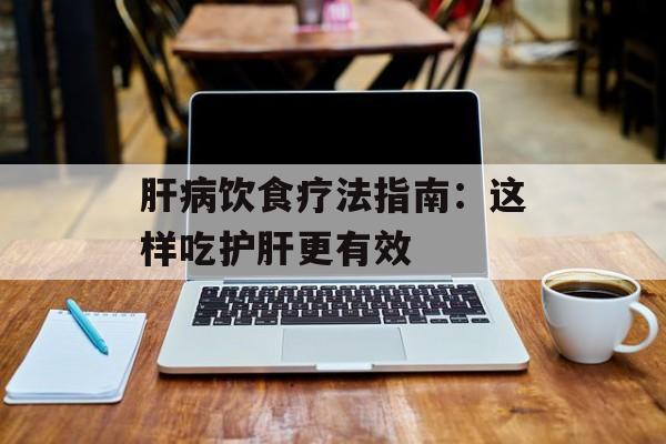 肝病饮食疗法指南：这样吃护肝更有效-第1张图片-