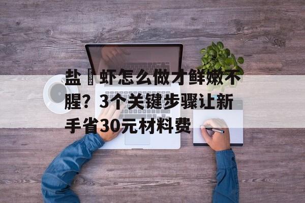 盐焗虾怎么做才鲜嫩不腥？3个关键步骤让新手省30元材料费-第1张图片-